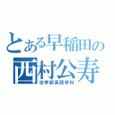 とある早稲田の西村公寿（法学部英語学科）