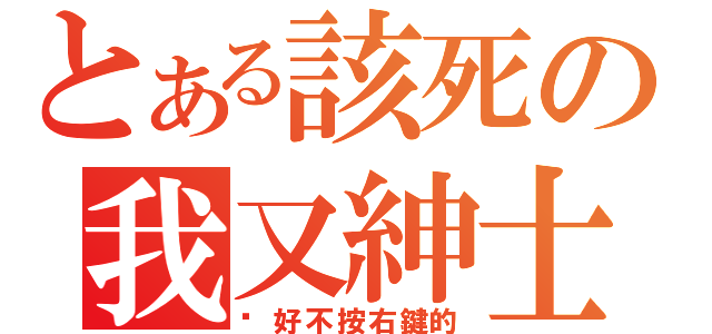 とある該死の我又紳士了（說好不按右鍵的）