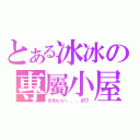 とある冰冰の專屬小屋（かわいい．．．の？）