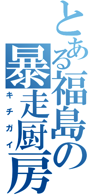 とある福島の暴走厨房（キチガイ）