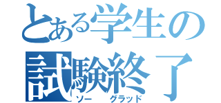 とある学生の試験終了（ソー  グラッド）