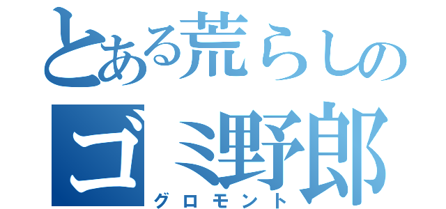 とある荒らしのゴミ野郎（グロモント）