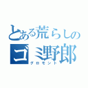 とある荒らしのゴミ野郎（グロモント）