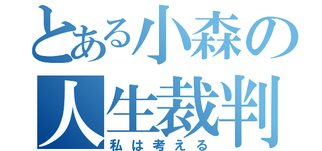 とある小森の人生裁判（私は考える）