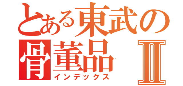 とある東武の骨董品Ⅱ（インデックス）