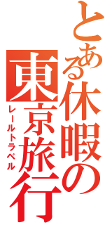 とある休暇の東京旅行（レールトラベル）