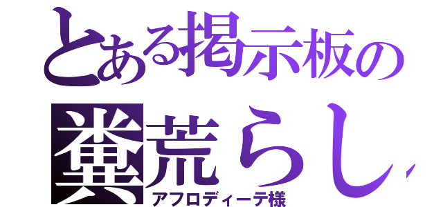 とある掲示板の糞荒らし（アフロディーテ様）