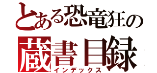 とある恐竜狂の蔵書目録（インデックス）