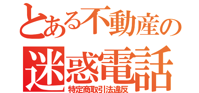 とある不動産の迷惑電話（特定商取引法違反）