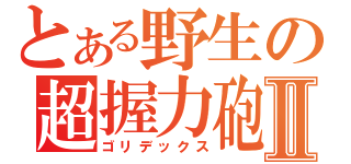 とある野生の超握力砲Ⅱ（ゴリデックス）