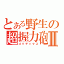 とある野生の超握力砲Ⅱ（ゴリデックス）