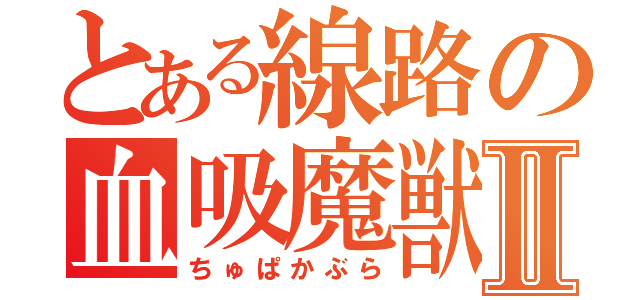 とある線路の血吸魔獣Ⅱ（ちゅぱかぶら）