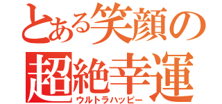 とある笑顔の超絶幸運（ウルトラハッピー）