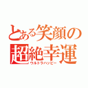 とある笑顔の超絶幸運（ウルトラハッピー）