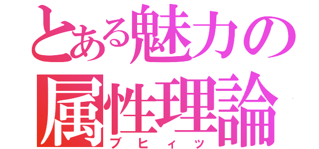 とある魅力の属性理論（ブヒィッ）