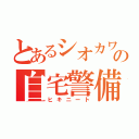 とあるシオカワの自宅警備（ヒキニート）