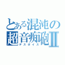 とある混沌の超音痴砲Ⅱ（デスボイス）