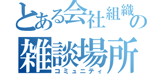 とある会社組織の雑談場所（コミュニティ）