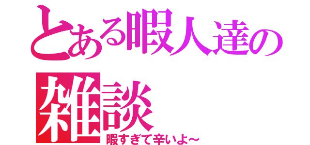 とある暇人達の雑談（暇すぎて辛いよ～）