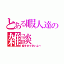 とある暇人達の雑談（暇すぎて辛いよ～）