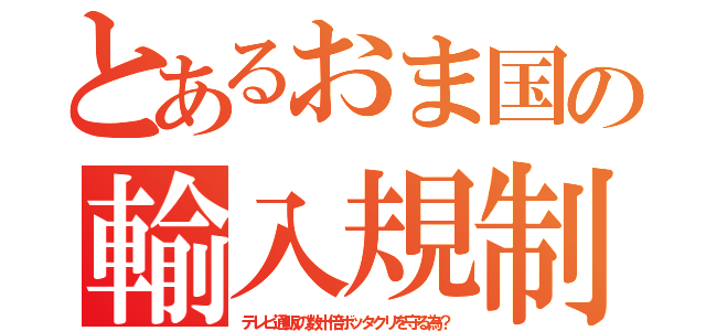 とあるおま国の輸入規制（テレビ通販の数十倍ボッタクリを守る為？）