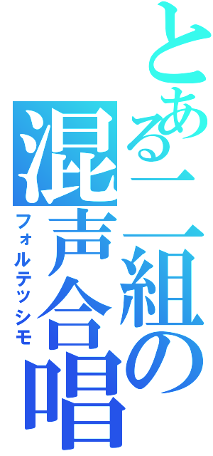 とある二組の混声合唱（フォルテッシモ）