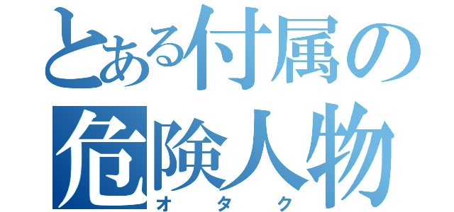 とある付属の危険人物（オタク）