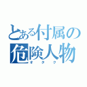 とある付属の危険人物（オタク）