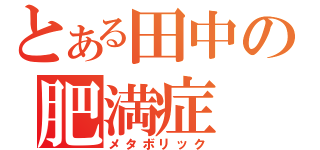 とある田中の肥満症（メタボリック）