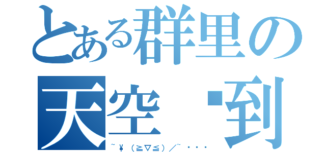 とある群里の天空签到（~\\（≧▽≦）／~啦啦啦）