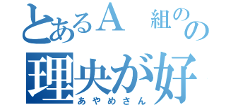 とあるＡ 組のの理央が好きな（あやめさん）