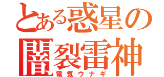 とある惑星の闇裂雷神（電気ウナギ）