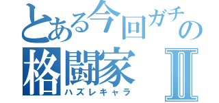 とある今回ガチャの格闘家Ⅱ（ハズレキャラ）