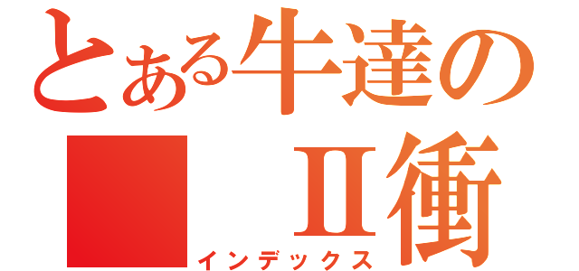 とある牛達の　　Ⅱ衝撃Ⅱ　　（インデックス）