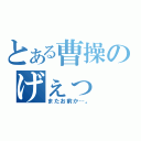 とある曹操のげぇっ 関羽（またお前か…。）