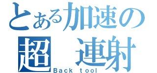 とある加速の超　連射（Ｂａｃｋ ｔｏｏｌ）