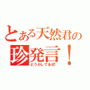 とある天然君の珍発言！？（どうかしてるぜ！）