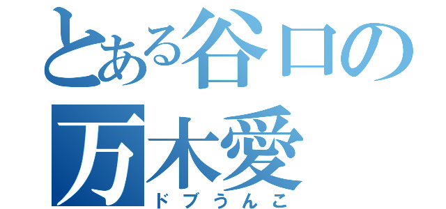 とある谷口の万木愛（ドブうんこ）