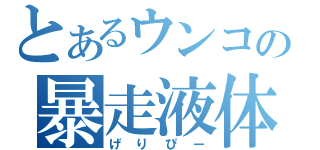 とあるウンコの暴走液体（げりぴー）