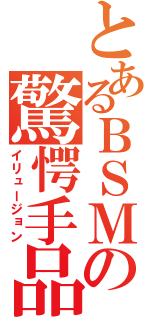 とあるＢＳＭの驚愕手品（イリュージョン）