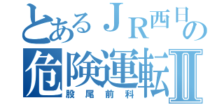 とあるＪＲ西日本の危険運転士Ⅱ（股尾前科）