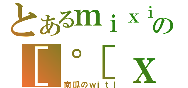 とあるｍｉｘｉの［゜［ｘ］゜］（南瓜のｗｉｔｉ）