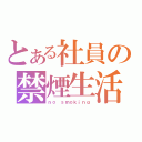 とある社員の禁煙生活（ｎｏ ｓｍｏｋｉｎｇ）