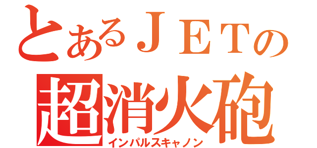 とあるＪＥＴの超消火砲（インパルスキャノン）