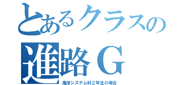 とあるクラスの進路Ｇ（海洋システム科２年生の場合）