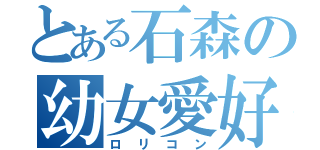 とある石森の幼女愛好（ロリコン）