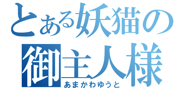 とある妖猫の御主人様（あまかわゆうと）