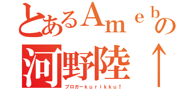 とあるＡｍｅｂａの河野陸↑（ブロガーｋｕｒｉｋｋｕ↑）