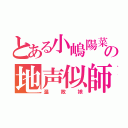 とある小嶋陽菜の地声似師（温故娘）