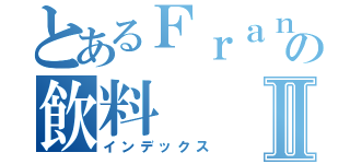 とあるＦｒａｎｋ翱翔の飲料Ⅱ（インデックス）